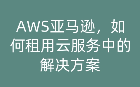 AWS亚马逊，如何租用云服务中的解决方案