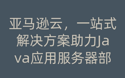 亚马逊云，一站式解决方案助力Java应用服务器部署