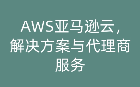 AWS亚马逊云，解决方案与代理商服务