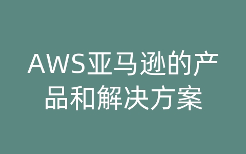 AWS亚马逊的产品和解决方案