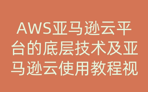 AWS亚马逊云平台的底层技术及亚马逊云使用教程视频