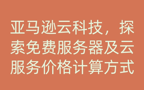 亚马逊云科技，探索免费服务器及云服务价格计算方式