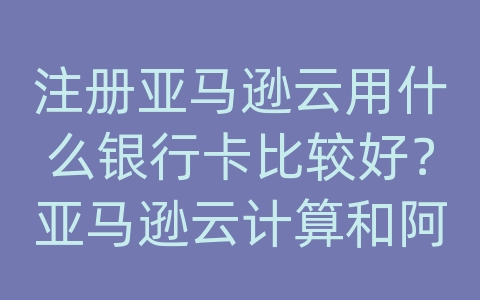 注册亚马逊云用什么银行卡比较好？亚马逊云计算和阿里云的区别