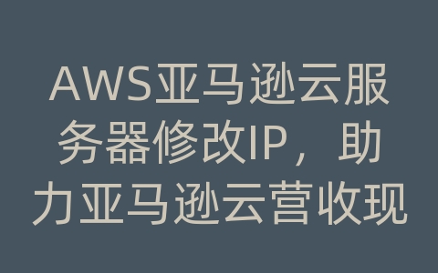 AWS亚马逊云服务器修改IP，助力亚马逊云营收现状发展