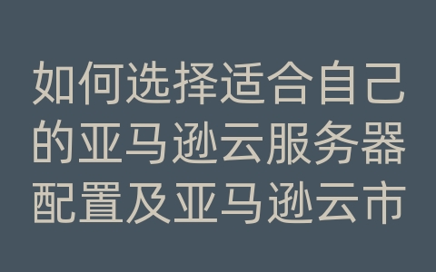 如何选择适合自己的亚马逊云服务器配置及亚马逊云市场份额