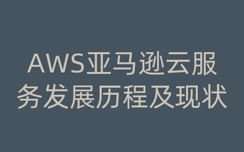 AWS亚马逊云服务发展历程及现状