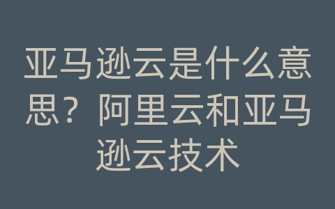 亚马逊云是什么意思？阿里云和亚马逊云技术