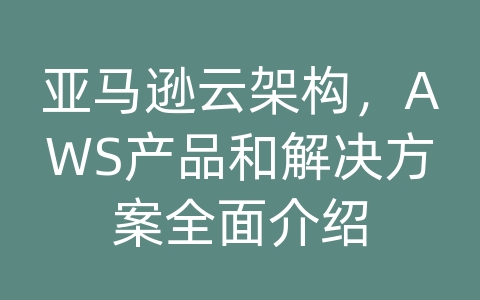 亚马逊云架构，AWS产品和解决方案全面介绍