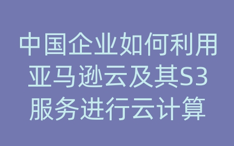 中国企业如何利用亚马逊云及其S3服务进行云计算