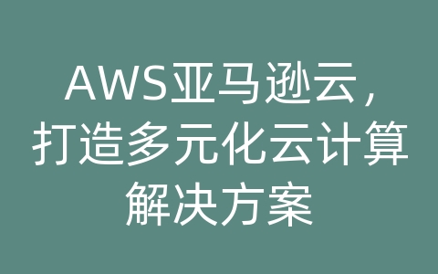 AWS亚马逊云，打造多元化云计算解决方案