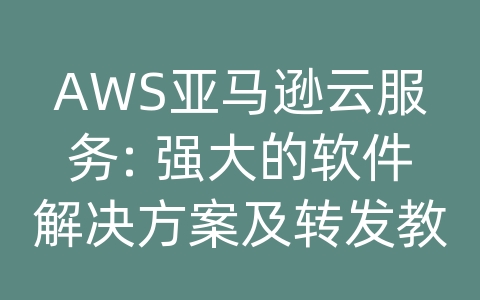 AWS亚马逊云服务: 强大的软件解决方案及转发教程