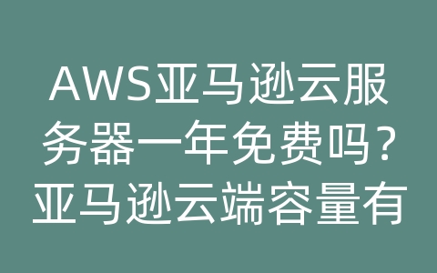 AWS亚马逊云服务器一年免费吗？亚马逊云端容量有多少G？