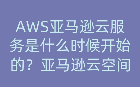 AWS亚马逊云服务是什么时候开始的？亚马逊云空间在哪里？