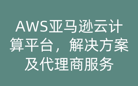 AWS亚马逊云计算平台，解决方案及代理商服务