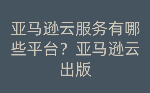 亚马逊云服务有哪些平台？亚马逊云出版