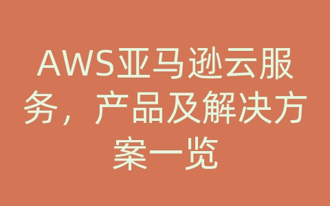 AWS亚马逊云服务，产品及解决方案一览