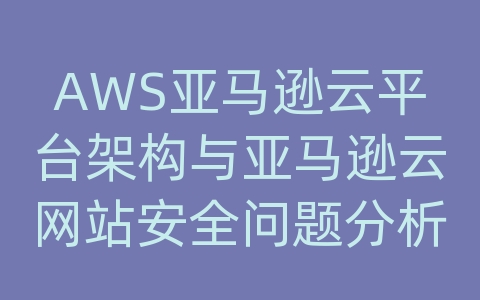 AWS亚马逊云平台架构与亚马逊云网站安全问题分析