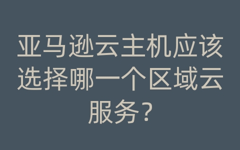 亚马逊云主机应该选择哪一个区域云服务？