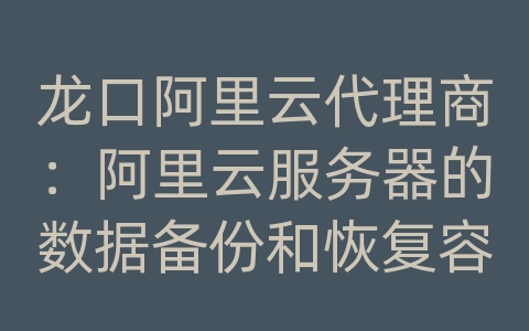 龙口阿里云代理商：阿里云服务器的数据备份和恢复容灾方案的备份持续性？