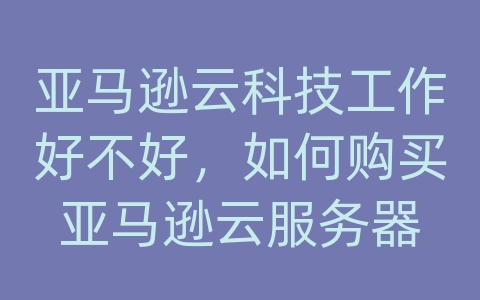 亚马逊云科技工作好不好，如何购买亚马逊云服务器