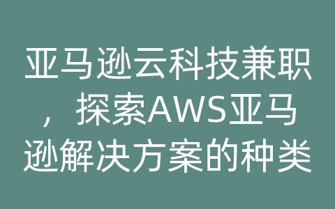 亚马逊云科技兼职，探索AWS亚马逊解决方案的种类和优势