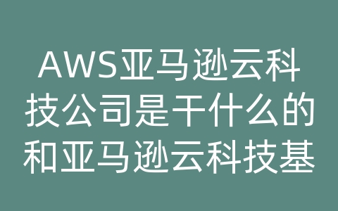 AWS亚马逊云科技公司是干什么的和亚马逊云科技基础服务有哪些？