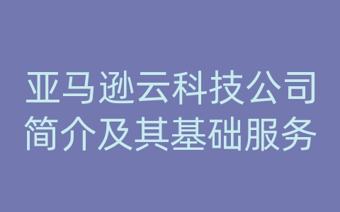 亚马逊云科技公司简介及其基础服务