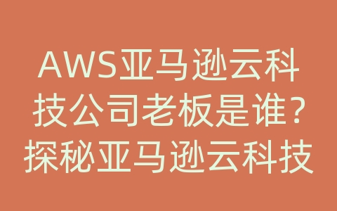 AWS亚马逊云科技公司老板是谁？探秘亚马逊云科技的基础服务项目