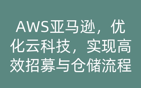 AWS亚马逊，优化云科技，实现高效招募与仓储流程管理