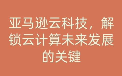 亚马逊云科技，解锁云计算未来发展的关键