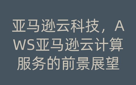 亚马逊云科技，AWS亚马逊云计算服务的前景展望