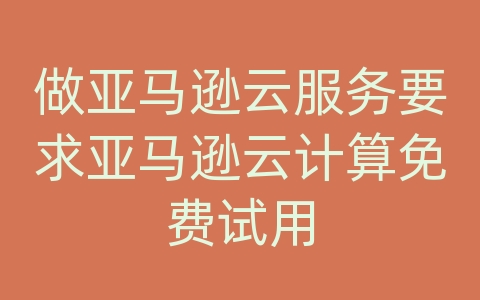 做亚马逊云服务要求亚马逊云计算免费试用