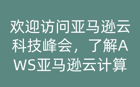 欢迎访问亚马逊云科技峰会，了解AWS亚马逊云计算平台及其解决方案