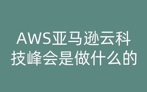 AWS亚马逊云科技峰会是做什么的