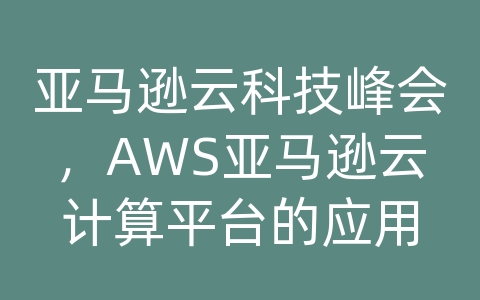 亚马逊云科技峰会，AWS亚马逊云计算平台的应用