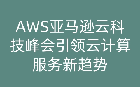 AWS亚马逊云科技峰会引领云计算服务新趋势