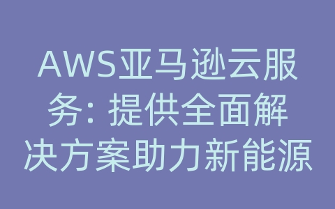 AWS亚马逊云服务: 提供全面解决方案助力新能源行业发展