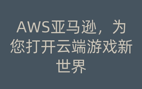 AWS亚马逊，为您打开云端游戏新世界