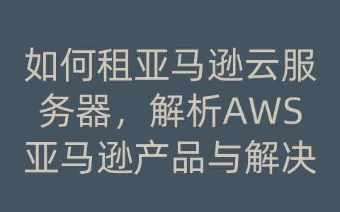 如何租亚马逊云服务器，解析AWS亚马逊产品与解决方案