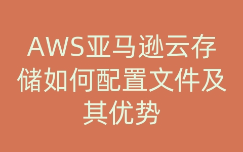 AWS亚马逊云存储如何配置文件及其优势