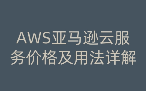 AWS亚马逊云服务价格及用法详解