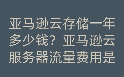 亚马逊云存储一年多少钱？亚马逊云服务器流量费用是多少？