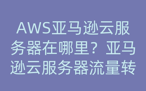 AWS亚马逊云服务器在哪里？亚马逊云服务器流量转发是什么意思呀？怎么回事？