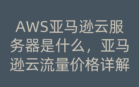 AWS亚马逊云服务器是什么，亚马逊云流量价格详解！