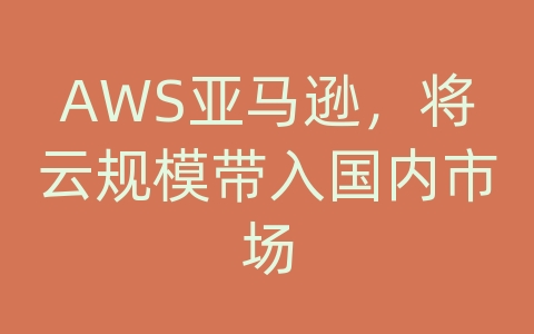 AWS亚马逊，将云规模带入国内市场