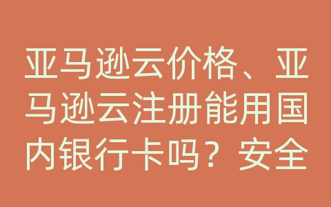 亚马逊云价格、亚马逊云注册能用国内银行卡吗？安全吗？