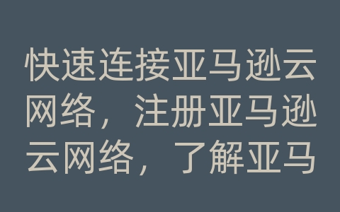 快速连接亚马逊云网络，注册亚马逊云网络，了解亚马逊云的用途