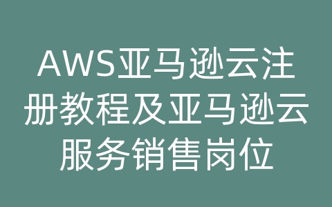 AWS亚马逊云注册教程及亚马逊云服务销售岗位