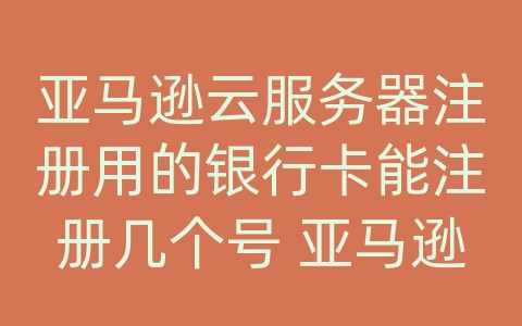 亚马逊云服务器注册用的银行卡能注册几个号 亚马逊云服务销售怎么做