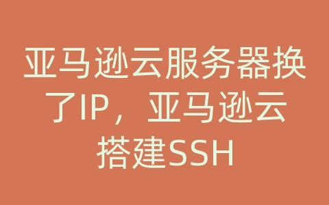 亚马逊云服务器换了IP，亚马逊云搭建SSH